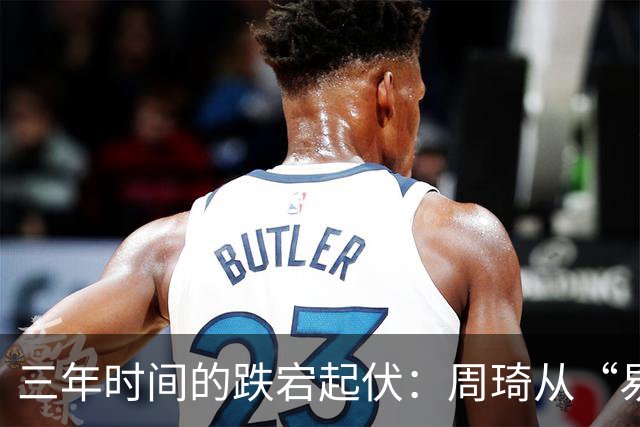 三年时间的跌宕起伏：周琦从“易建联接班人”到或将退出国家队