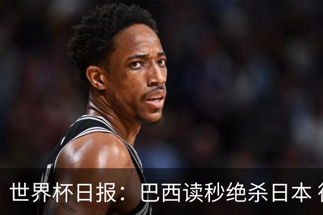 世界杯日报：巴西读秒绝杀日本 德国荷兰点球大战均出局