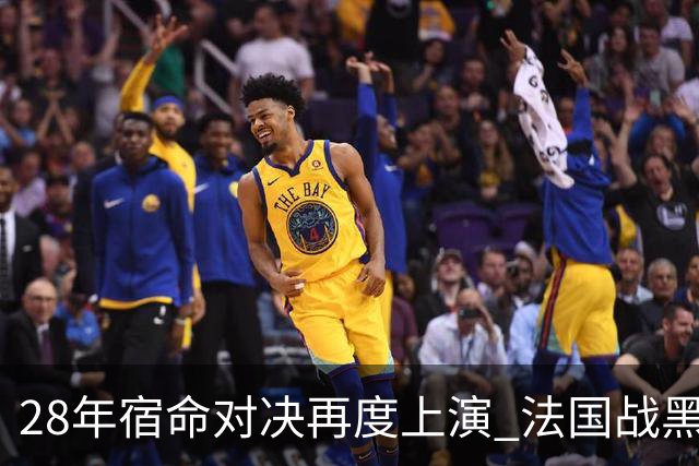 28年宿命对决再度上演 法国战黑马大胜不易